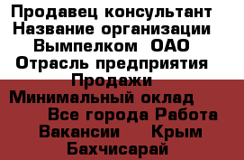 Продавец-консультант › Название организации ­ Вымпелком, ОАО › Отрасль предприятия ­ Продажи › Минимальный оклад ­ 20 000 - Все города Работа » Вакансии   . Крым,Бахчисарай